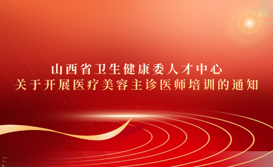 山西省卫生健康委人才中心关于开展医疗美容主诊医师培训的通知